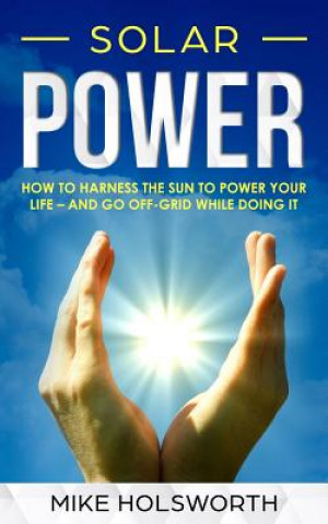 Kniha Solar Power: How to Harness the Sun to Power Your Life - And Go Off-Grid While Doing It Mike Holsworth
