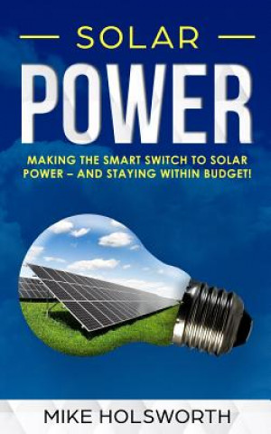 Könyv Solar Power: Making the Smart Switch to Solar Power - And Staying Within Budget! Mike Holsworth