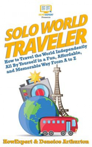 Könyv Solo World Traveler: How to Travel the World Independently All By Yourself in a Fun, Affordable, and Memorable Way From A to Z Howexpert