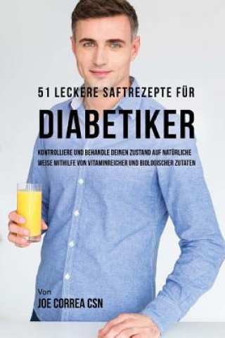 Carte 51 leckere Saftrezepte für Diabetiker: Kontrolliere und behandle deinen Zustand auf natürliche Weise mithilfe von vitaminreicher und biologischer Zuta Joe Correa Csn