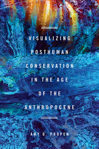 Könyv Visualizing Posthuman Conservation in the Age of the Anthropocene Amy D Propen