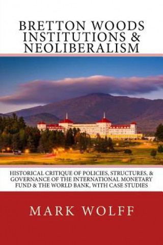 Kniha Bretton Woods Institutions & Neoliberalism: Historical Critique of Policies, Structures, & Governance of the International Monetary Fund & the World B Mark J Wolff