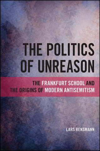Knjiga The Politics of Unreason: The Frankfurt School and the Origins of Modern Antisemitism Lars Rensmann