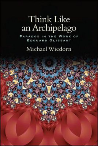 Kniha Think Like an Archipelago: Paradox in the Work of Edouard Glissant Michael Wiedorn