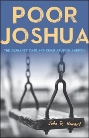 Kniha Poor Joshua: The DeShaney Case and Child Abuse in America John R. Howard