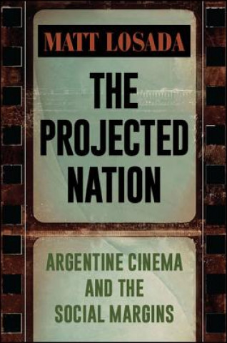 Knjiga The Projected Nation: Argentine Cinema and the Social Margins Matt Losada
