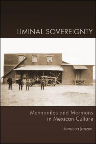 Kniha Liminal Sovereignty: Mennonites and Mormons in Mexican Culture Rebecca Janzen