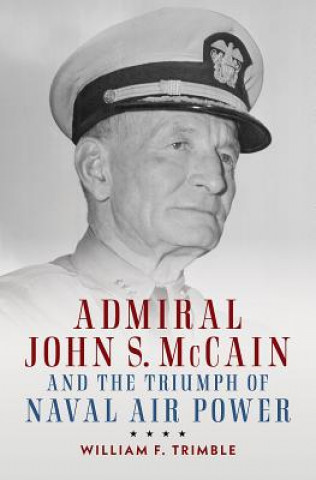 Buch Admiral John S. McCain and the Triumph of Naval Air Power William F. Trimble