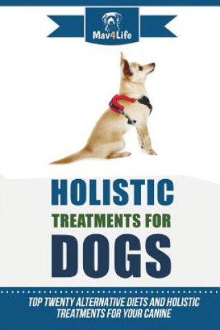 Kniha Holistic Treatments for Dogs: Top Twenty Alternative Diets and Holistic Treatments for Your Canine Mav4life