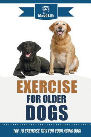Könyv Exercise for Older Dogs: Top 10 Exercise Tips for Your Aging Dog! Mav4life