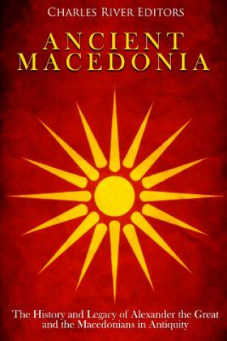 Könyv Ancient Macedonia: The History and Legacy of Alexander the Great and the Macedonians in Antiquity Charles River Editors