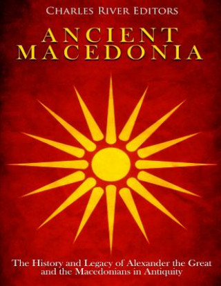 Książka Ancient Macedonia: The History and Legacy of Alexander the Great and the Macedonians in Antiquity Charles River Editors