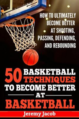 Carte How To Ultimately Become Better At Shooting, Passing, Defending, and: 50 Basketball Techiqunes To Become Better At Basketball Jeremy Jacob