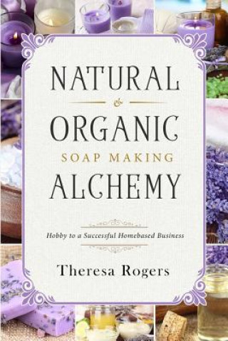 Book Natural & Organic Soap Making Alchemy: Hobby to a Successful Homebased Business Theresa Rogers