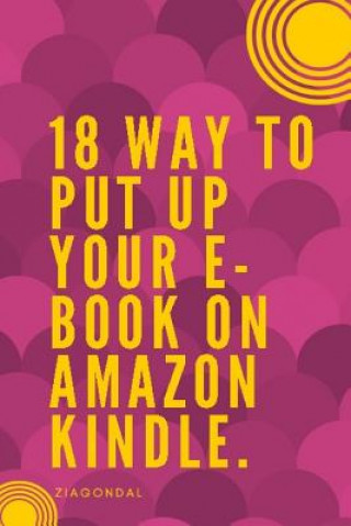 Livre 18 Way to Put up Your E-book on Amazon Kindle: E-book on Amazon Kindle 18 W to Pu Up Your E-B On Amazon Kindle