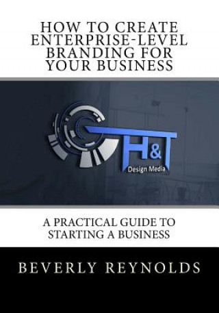 Kniha How to Create Enterprise-Level Branding for Your Business: A Practical Guide to Starting a Business Beverly Reynolds