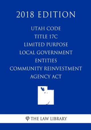 Kniha Utah Code - Title 17C - Limited Purpose Local Government Entities - Community Reinvestment Agency Act (2018 Edition) The Law Library