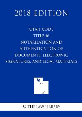 Knjiga Utah Code - Title 46 - Notarization and Authentication of Documents, Electronic Signatures, and Legal Material (2018 Edition) The Law Library