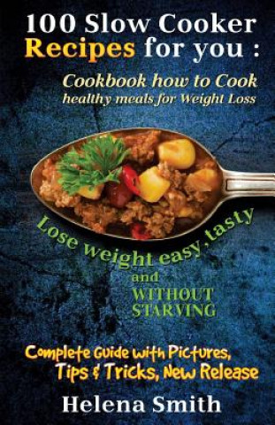 Könyv 100 Slow Cooker Recipes for You: Cookbook How to Cook Healthy Meals for Weight Loss: Complete Guide with Pictures, Tips and Tricks, New Release (Lose Helena Smith