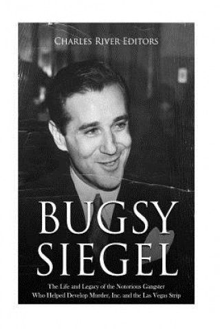 Kniha Bugsy Siegel: The Life and Legacy of the Notorious Gangster Who Helped Develop Murder, Inc. and the Las Vegas Strip Charles River Editors