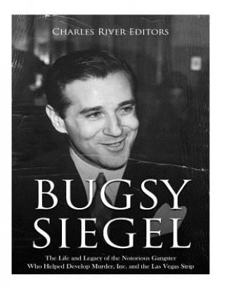 Carte Bugsy Siegel: The Life and Legacy of the Notorious Gangster Who Helped Develop Murder, Inc. and the Las Vegas Strip Charles River Editors