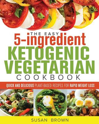 Książka The Easy 5-Ingredient Ketogenic Vegetarian Cookbook: Quick and Delicious Plant-Based Recipes for Rapid Weight Loss Susan Brown