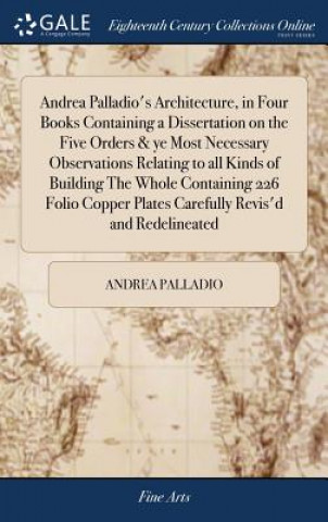Kniha Andrea Palladio's Architecture, in Four Books Containing a Dissertation on the Five Orders & ye Most Necessary Observations Relating to all Kinds of B ANDREA PALLADIO