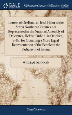 Kniha Letters of Orellana, an Irish Helot to the Seven Northern Counties Not Represented in the National Assembly of Delegates, Held at Dublin, in October, WILLIAM DRENNAN