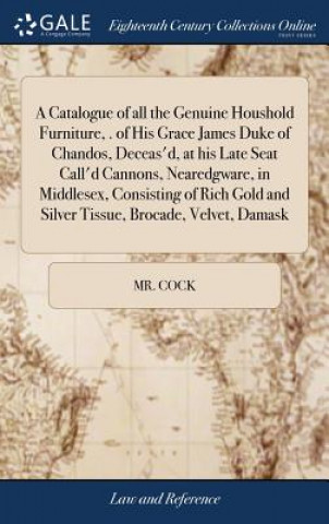 Kniha Catalogue of All the Genuine Houshold Furniture, . of His Grace James Duke of Chandos, Deceas'd, at His Late Seat Call'd Cannons, Nearedgware, in Midd MR. COCK