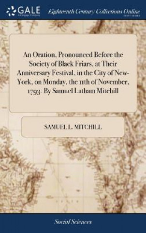 Książka Oration, Pronounced Before the Society of Black Friars, at Their Anniversary Festival, in the City of New-York, on Monday, the 11th of November, 1793. SAMUEL L. MITCHILL