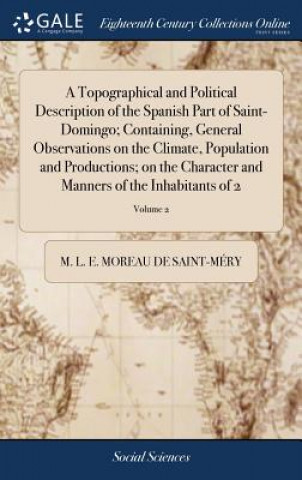 Carte Topographical and Political Description of the Spanish Part of Saint-Domingo; Containing, General Observations on the Climate, Population and Producti MOREAU DE SAINT-M RY