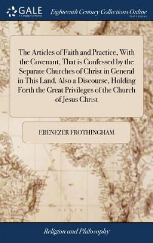 Kniha Articles of Faith and Practice, with the Covenant, That Is Confessed by the Separate Churches of Christ in General in This Land. Also a Discourse, Hol EBENEZE FROTHINGHAM