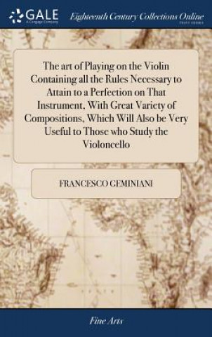 Carte art of Playing on the Violin Containing all the Rules Necessary to Attain to a Perfection on That Instrument, With Great Variety of Compositions, Whic FRANCESCO GEMINIANI
