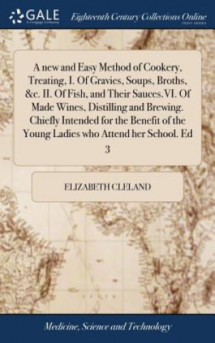 Book new and Easy Method of Cookery, Treating, I. Of Gravies, Soups, Broths, &c. II. Of Fish, and Their Sauces.VI. Of Made Wines, Distilling and Brewing. C ELIZABETH CLELAND