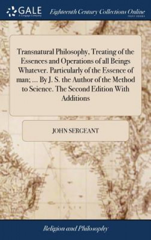 Knjiga Transnatural Philosophy, Treating of the Essences and Operations of all Beings Whatever. Particularly of the Essence of man; ... By J. S. the Author o JOHN SERGEANT