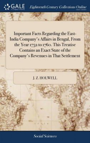 Kniha Important Facts Regarding the East-India Company's Affairs in Bengal, from the Year 1752 to 1760. This Treatise Contains an Exact State of the Company J. Z. HOLWELL