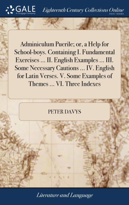 Book Adminiculum Puerile; or, a Help for School-boys. Containing I. Fundamental Exercises ... II. English Examples ... III. Some Necessary Cautions ... IV. PETER DAVYS