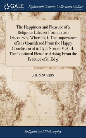 Kniha Happiness and Pleasure of a Religious Life, set Forth in two Discourses, Wherein, I. The Importance of it is Considered From the Happy Conclusion of i JOHN NORRIS