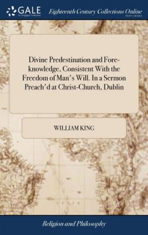 Livre Divine Predestination and Fore-knowledge, Consistent With the Freedom of Man's Will. In a Sermon Preach'd at Christ-Church, Dublin WILLIAM KING