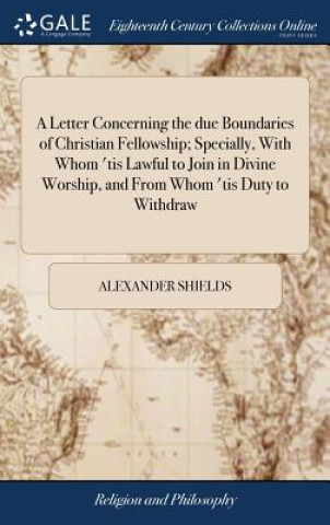 Buch Letter Concerning the Due Boundaries of Christian Fellowship; Specially, with Whom 'tis Lawful to Join in Divine Worship, and from Whom 'tis Duty to W ALEXANDER SHIELDS