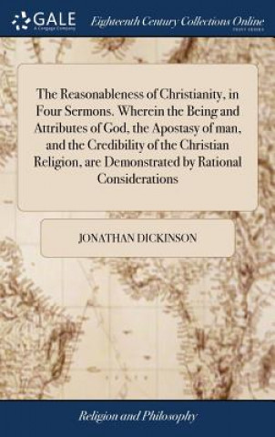 Kniha Reasonableness of Christianity, in Four Sermons. Wherein the Being and Attributes of God, the Apostasy of man, and the Credibility of the Christian Re JONATHAN DICKINSON