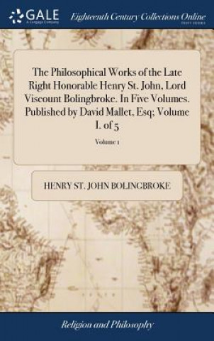 Kniha Philosophical Works of the Late Right Honorable Henry St. John, Lord Viscount Bolingbroke. In Five Volumes. Published by David Mallet, Esq; Volume I. HENRY S BOLINGBROKE