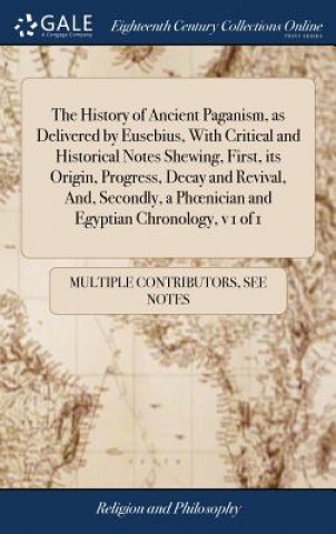 Kniha History of Ancient Paganism, as Delivered by Eusebius, With Critical and Historical Notes Shewing, First, its Origin, Progress, Decay and Revival, And MULTIPLE CONTRIBUTOR