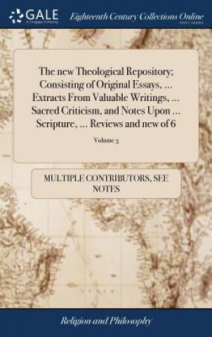 Carte New Theological Repository; Consisting of Original Essays, ... Extracts from Valuable Writings, ... Sacred Criticism, and Notes Upon ... Scripture, .. MULTIPLE CONTRIBUTOR