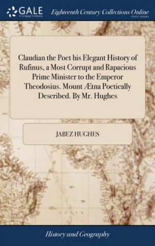 Kniha Claudian the Poet His Elegant History of Rufinus, a Most Corrupt and Rapacious Prime Minister to the Emperor Theodosius. Mount  tna Poetically Describ JABEZ HUGHES