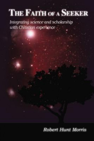 Book The Faith of a Seeker: Integrating Science and Scholarship with Christian Experience Robert H Morris
