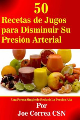 Kniha 50 Recetas de Jugos para Disminuir Su Presión Arterial: Una Forma Simple de Reducir La Presión Alta Joe Correa Csn