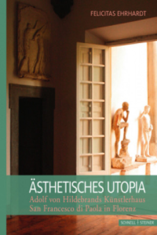 Kniha Ästhetisches Utopia. Adolf von Hildebrand und sein Künstlerhaus San Francesco di Paola in Florenz Felicitas Ehrhardt