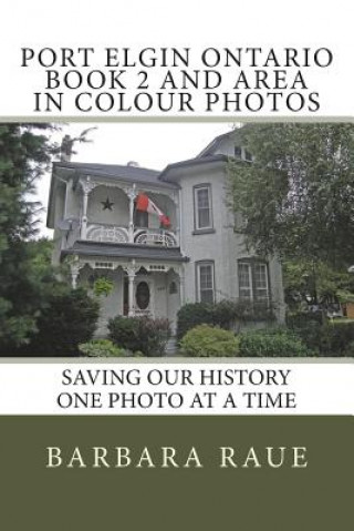 Buch Port Elgin Ontario Book 2 and Area in Colour Photos: Saving Our History One Photo at a Time Mrs Barbara Raue