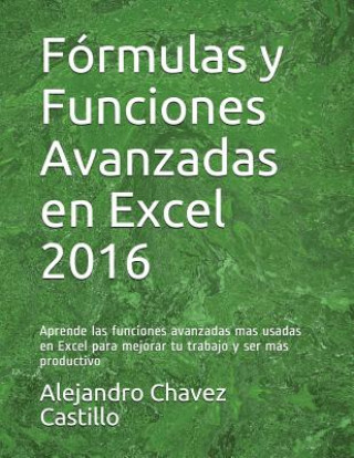 Книга Fórmulas y Funciones Avanzadas en Excel 2016: Aprende las funciones avanzadas mas usadas en Excel para mejorar tu trabajo y ser más productivo Alejandro Chavez Castillo